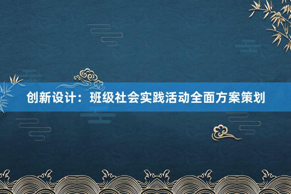 创新设计：班级社会实践活动全面方案策划